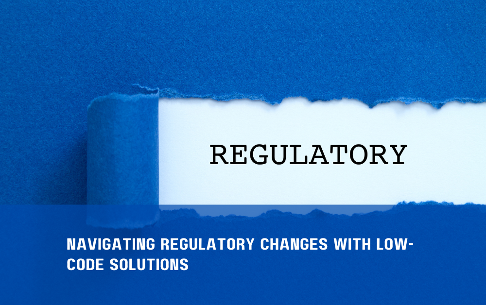 Navigating Regulatory Changes with Low-Code Solutions Navigating Regulatory Changes with Low-Code Solutions